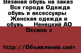 Вязаная обувь на заказ  - Все города Одежда, обувь и аксессуары » Женская одежда и обувь   . Ненецкий АО,Оксино с.